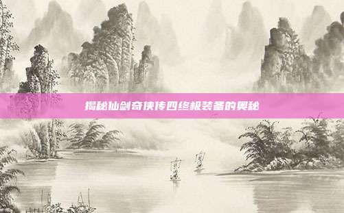揭秘仙剑奇侠传四终极装备的奥秘