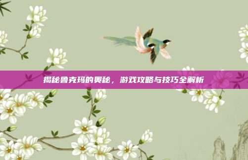 揭秘鲁克玛的奥秘,游戏攻略与技巧全解析