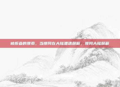 被折叠的搜索，当搜同在大陆遭遇屏蔽，搜同大陆屏蔽