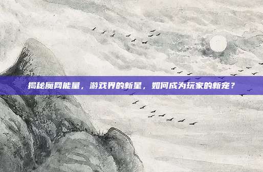 揭秘魔网能量，游戏界的新星，如何成为玩家的新宠？