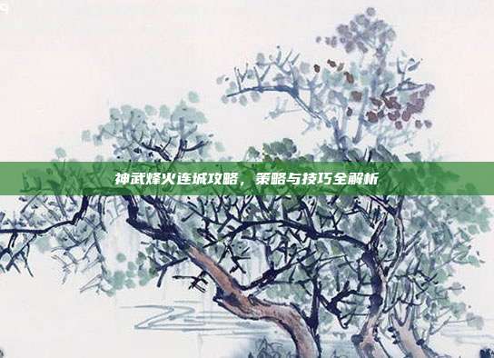 神武烽火连城攻略,策略与技巧全解析