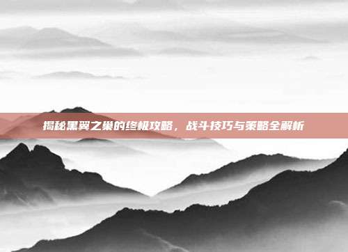 揭秘黑翼之巢的终极攻略,战斗技巧与策略全解析