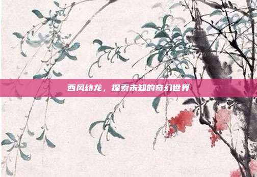 西风幼龙,探索未知的奇幻世界