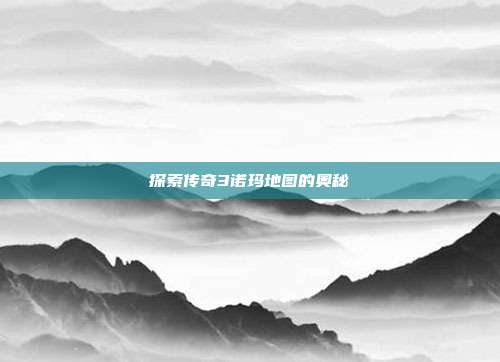 探索传奇3诺玛地图的奥秘
