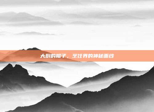 大厨的帽子，烹饪界的神秘面纱