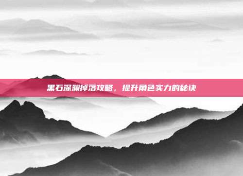 黑石深渊掉落攻略，提升角色实力的秘诀