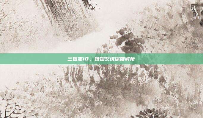 三国志10，婚姻系统深度解析