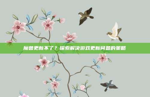 魔兽更新不了?探索解决游戏更新问题的策略