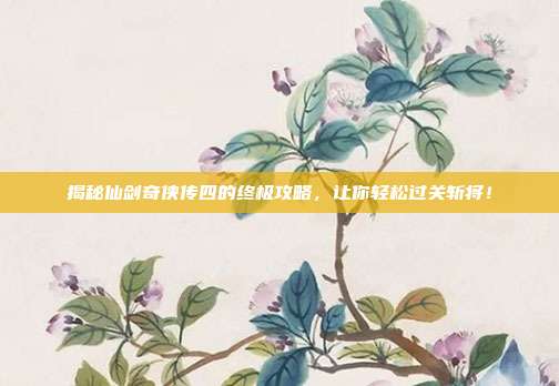 揭秘仙剑奇侠传四的终极攻略，让你轻松过关斩将！