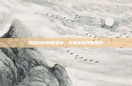 揭秘封印的藏宝地，终极宝藏攻略指南