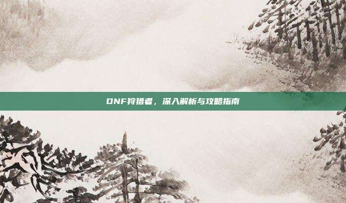 DNF狩猎者,深入解析与攻略指南