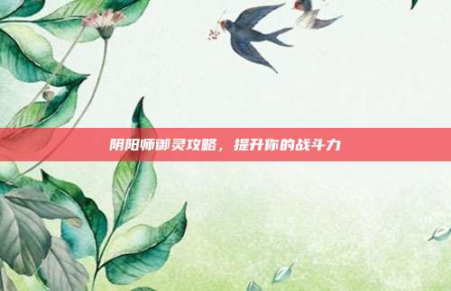 阴阳师御灵攻略,提升你的战斗力