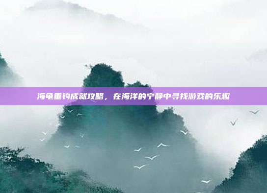 海龟垂钓成就攻略，在海洋的宁静中寻找游戏的乐趣