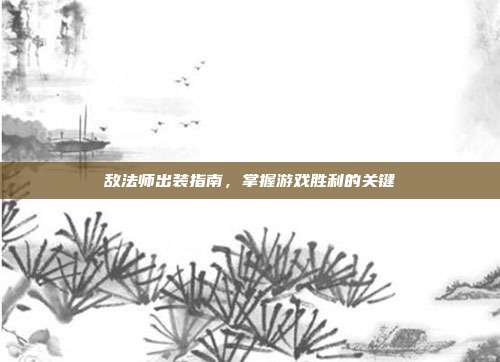 敌法师出装指南,掌握游戏胜利的关键