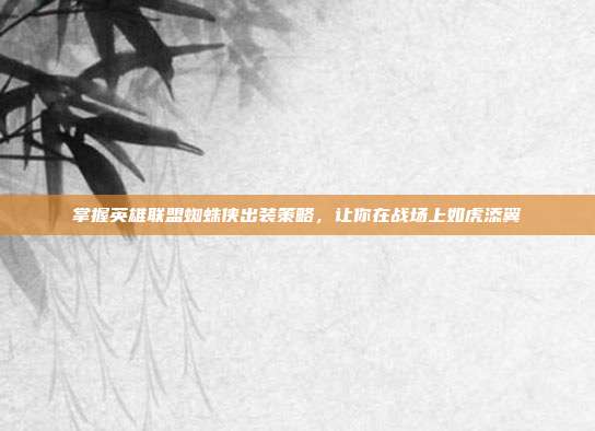 掌握英雄联盟蜘蛛侠出装策略,让你在战场上如虎添翼