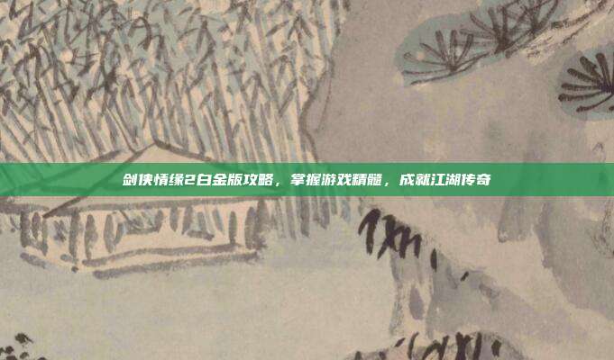 剑侠情缘2白金版攻略,掌握游戏精髓,成就江湖传奇