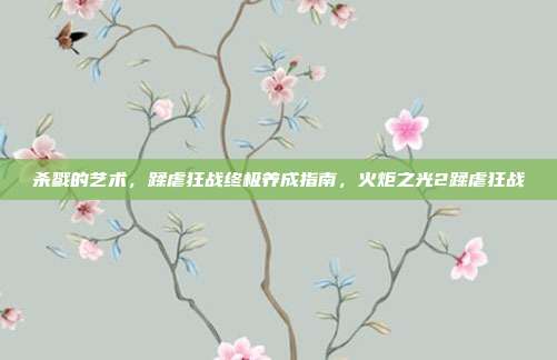 杀戮的艺术，蹂虐狂战终极养成指南，火炬之光2蹂虐狂战