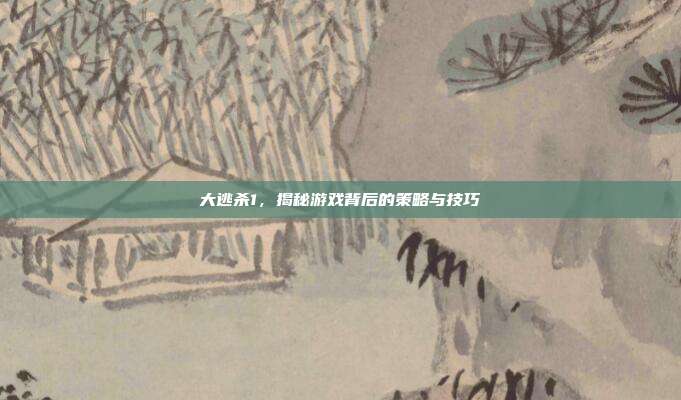 大逃杀1,揭秘游戏背后的策略与技巧