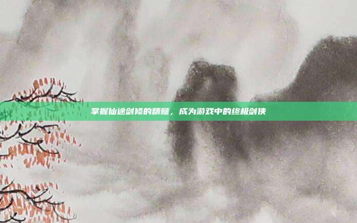 掌握仙途剑修的精髓，成为游戏中的终极剑侠