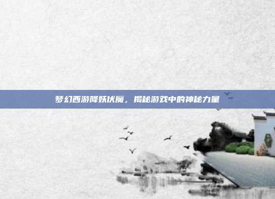 梦幻西游降妖伏魔,揭秘游戏中的神秘力量