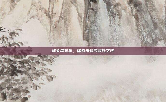 迷失岛攻略，探索未知的冒险之旅