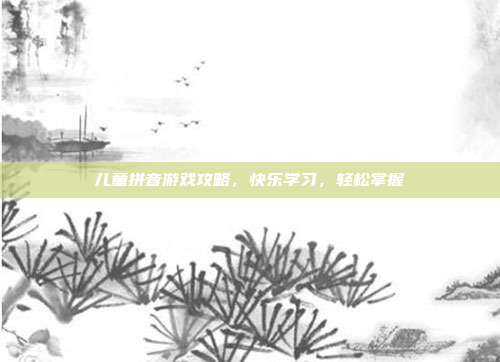 儿童拼音游戏攻略,快乐学习,轻松掌握