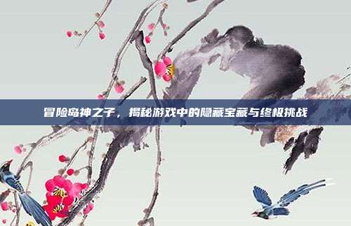 冒险岛神之子，揭秘游戏中的隐藏宝藏与终极挑战