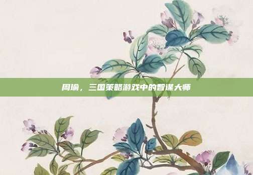 周瑜,三国策略游戏中的智谋大师