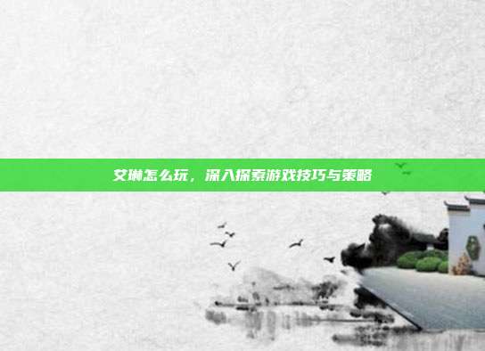 艾琳怎么玩，深入探索游戏技巧与策略