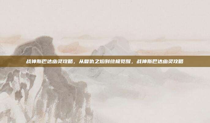 战神斯巴达幽灵攻略，从复仇之焰到终极觉醒，战神斯巴达幽灵攻略