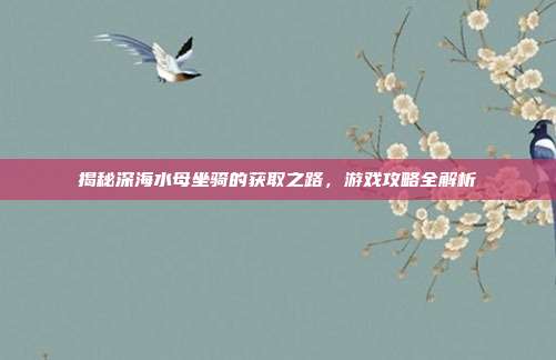 揭秘深海水母坐骑的获取之路,游戏攻略全解析