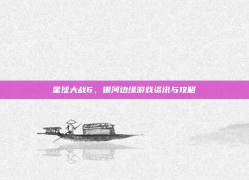 星球大战6，银河边缘游戏资讯与攻略