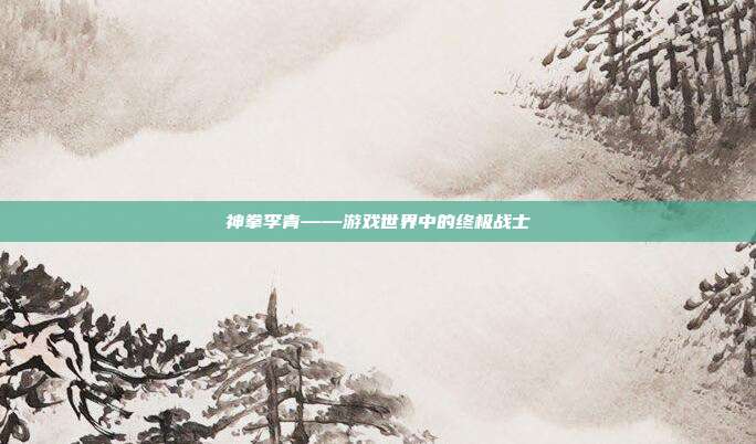 神拳李青——游戏世界中的终极战士