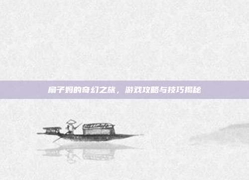 扇子妈的奇幻之旅,游戏攻略与技巧揭秘