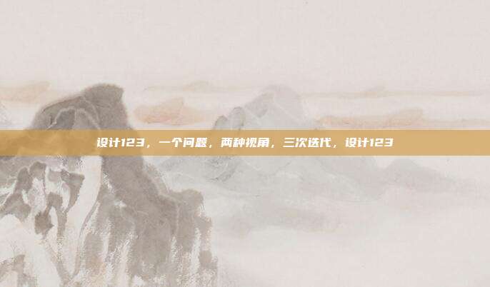 设计123，一个问题，两种视角，三次迭代，设计123