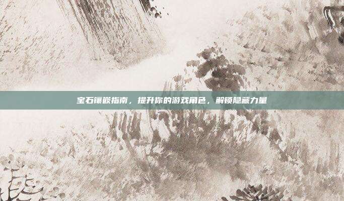 宝石镶嵌指南，提升你的游戏角色，解锁隐藏力量