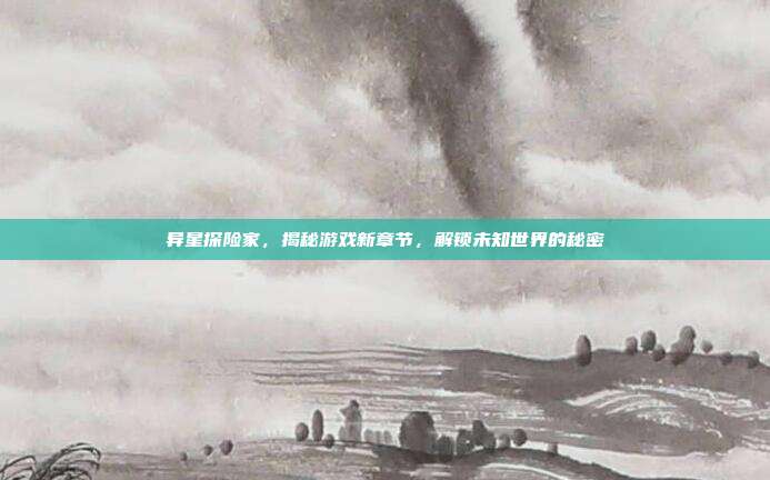 异星探险家,揭秘游戏新章节,解锁未知世界的秘密