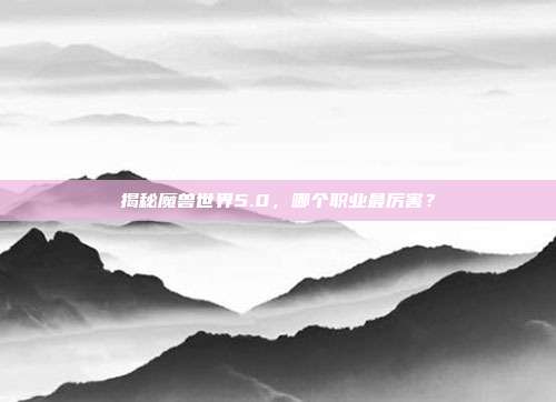 揭秘魔兽世界5.0，哪个职业最厉害？