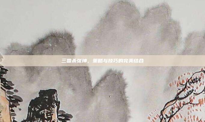 三国杀张坤,策略与技巧的完美结合