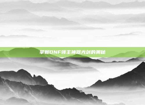 掌握DNF领主神器光剑的奥秘