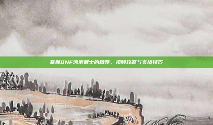 掌握DNF流浪武士的精髓，视频攻略与实战技巧