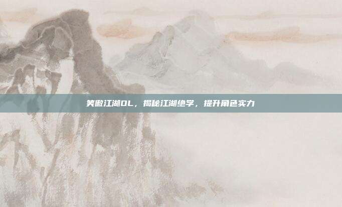 笑傲江湖OL,揭秘江湖绝学,提升角色实力
