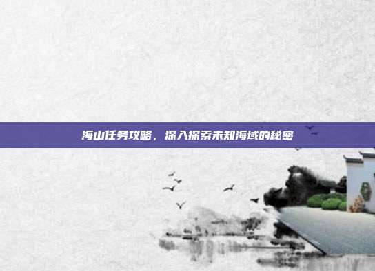 海山任务攻略，深入探索未知海域的秘密