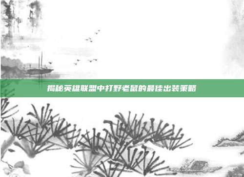 揭秘英雄联盟中打野老鼠的最佳出装策略