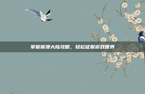 掌握崩溃大陆攻略,轻松征服游戏世界