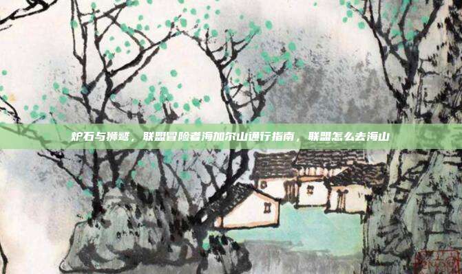 炉石与狮鹫，联盟冒险者海加尔山通行指南，联盟怎么去海山