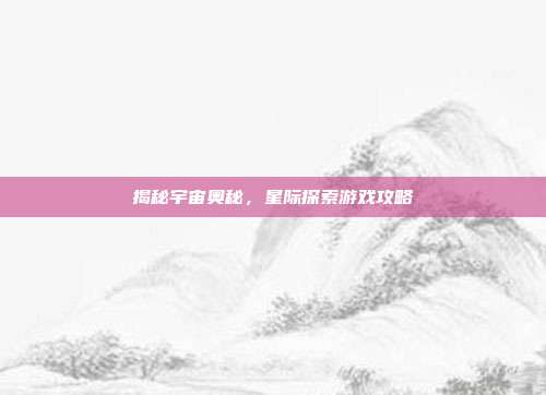 揭秘宇宙奥秘,星际探索游戏攻略