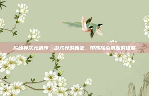 揭秘异次元封印，游戏界的新星，带你探索未知的维度