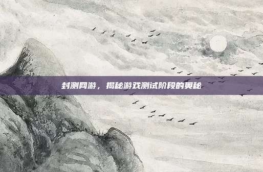 封测网游,揭秘游戏测试阶段的奥秘