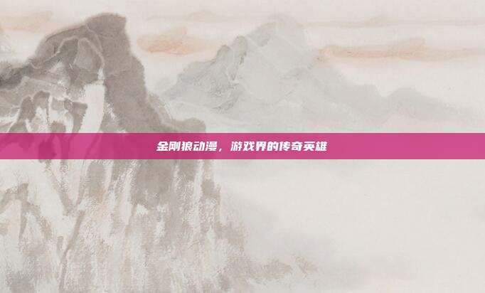 金刚狼动漫,游戏界的传奇英雄